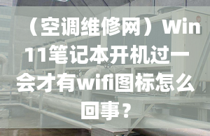 （空調(diào)維修網(wǎng)）Win11筆記本開機(jī)過一會才有wifi圖標(biāo)怎么回事？