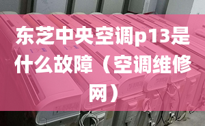 東芝中央空調p13是什么故障（空調維修網(wǎng)）