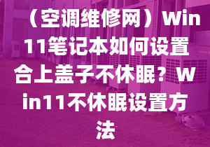 （空調(diào)維修網(wǎng)）Win11筆記本如何設(shè)置合上蓋子不休眠？Win11不休眠設(shè)置方法