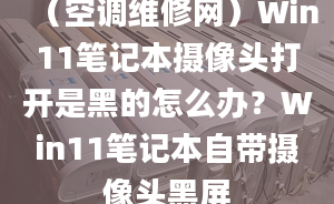 （空調(diào)維修網(wǎng)）Win11筆記本攝像頭打開是黑的怎么辦？Win11筆記本自帶攝像頭黑屏