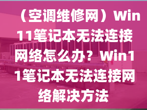 （空調(diào)維修網(wǎng)）Win11筆記本無法連接網(wǎng)絡(luò)怎么辦？Win11筆記本無法連接網(wǎng)絡(luò)解決方法