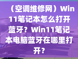 （空調(diào)維修網(wǎng)）Win11筆記本怎么打開藍(lán)牙？Win11筆記本電腦藍(lán)牙在哪里打開？