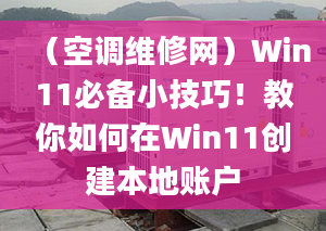 （空調(diào)維修網(wǎng)）Win11必備小技巧！教你如何在Win11創(chuàng)建本地賬戶