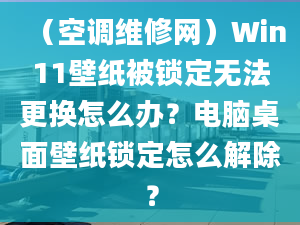 （空調(diào)維修網(wǎng)）Win11壁紙被鎖定無法更換怎么辦？電腦桌面壁紙鎖定怎么解除？