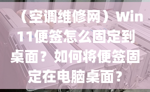 （空調(diào)維修網(wǎng)）Win11便簽怎么固定到桌面？如何將便簽固定在電腦桌面？