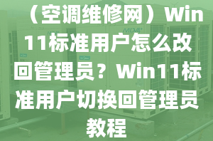 （空調(diào)維修網(wǎng)）Win11標(biāo)準(zhǔn)用戶怎么改回管理員？Win11標(biāo)準(zhǔn)用戶切換回管理員教程