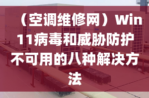 （空調(diào)維修網(wǎng)）Win11病毒和威脅防護(hù)不可用的八種解決方法