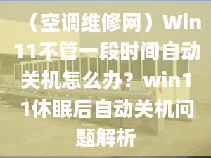 （空調(diào)維修網(wǎng)）Win11不管一段時(shí)間自動(dòng)關(guān)機(jī)怎么辦？win11休眠后自動(dòng)關(guān)機(jī)問題解析