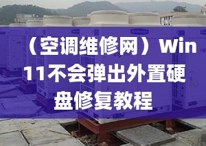 （空調(diào)維修網(wǎng)）Win11不會(huì)彈出外置硬盤修復(fù)教程