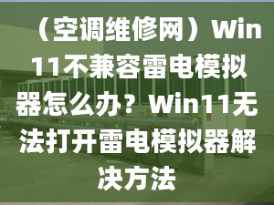 （空調(diào)維修網(wǎng)）Win11不兼容雷電模擬器怎么辦？Win11無法打開雷電模擬器解決方法