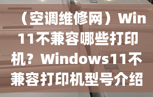 （空調(diào)維修網(wǎng)）Win11不兼容哪些打印機(jī)？Windows11不兼容打印機(jī)型號介紹