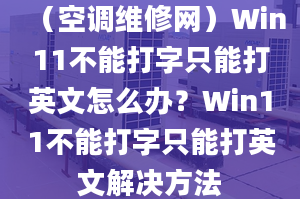 （空調(diào)維修網(wǎng)）Win11不能打字只能打英文怎么辦？Win11不能打字只能打英文解決方法