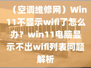 （空調(diào)維修網(wǎng)）Win11不顯示wifi了怎么辦？win11電腦顯示不出wifi列表問題解析