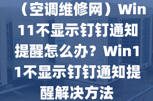 （空調(diào)維修網(wǎng)）Win11不顯示釘釘通知提醒怎么辦？Win11不顯示釘釘通知提醒解決方法