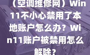 （空調(diào)維修網(wǎng)）Win11不小心禁用了本地賬戶怎么辦？Win11賬戶被禁用怎么解除？