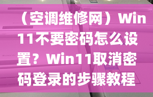 （空調(diào)維修網(wǎng)）Win11不要密碼怎么設(shè)置？Win11取消密碼登錄的步驟教程