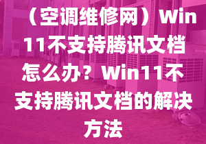 （空調(diào)維修網(wǎng)）Win11不支持騰訊文檔怎么辦？Win11不支持騰訊文檔的解決方法