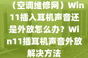 （空調(diào)維修網(wǎng)）Win11插入耳機(jī)聲音還是外放怎么辦？Win11插耳機(jī)聲音外放解決方法