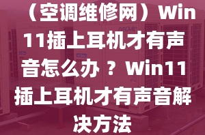 （空調(diào)維修網(wǎng)）Win11插上耳機(jī)才有聲音怎么辦 ？Win11插上耳機(jī)才有聲音解決方法