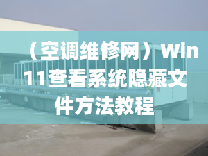 （空調(diào)維修網(wǎng)）Win11查看系統(tǒng)隱藏文件方法教程