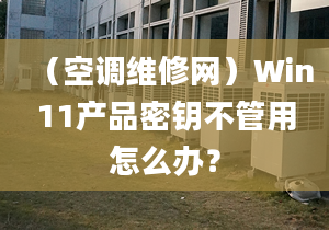 （空調(diào)維修網(wǎng)）Win11產(chǎn)品密鑰不管用怎么辦？