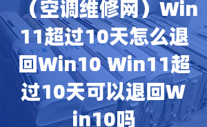 （空調(diào)維修網(wǎng)）Win11超過10天怎么退回Win10 Win11超過10天可以退回Win10嗎