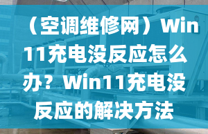 （空調(diào)維修網(wǎng)）Win11充電沒反應(yīng)怎么辦？Win11充電沒反應(yīng)的解決方法