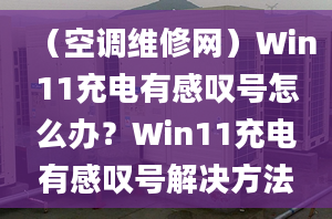 （空調(diào)維修網(wǎng)）Win11充電有感嘆號怎么辦？Win11充電有感嘆號解決方法