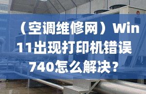 （空調(diào)維修網(wǎng)）Win11出現(xiàn)打印機(jī)錯誤740怎么解決？