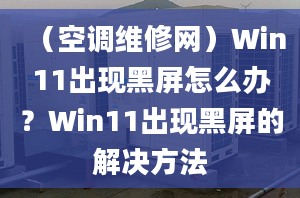 （空調(diào)維修網(wǎng)）Win11出現(xiàn)黑屏怎么辦？Win11出現(xiàn)黑屏的解決方法