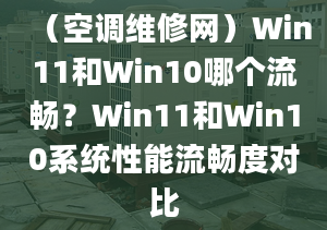 （空調(diào)維修網(wǎng)）Win11和Win10哪個(gè)流暢？Win11和Win10系統(tǒng)性能流暢度對比