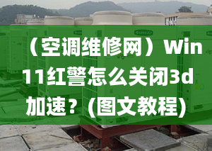 （空調(diào)維修網(wǎng)）Win11紅警怎么關(guān)閉3d加速？(圖文教程)