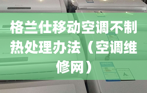 格蘭仕移動(dòng)空調(diào)不制熱處理辦法（空調(diào)維修網(wǎng)）