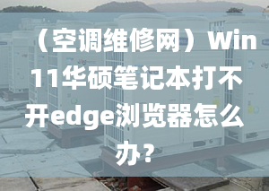 （空調(diào)維修網(wǎng)）Win11華碩筆記本打不開edge瀏覽器怎么辦？