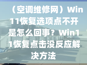 （空調(diào)維修網(wǎng)）Win11恢復(fù)選項點不開是怎么回事？Win11恢復(fù)點擊沒反應(yīng)解決方法