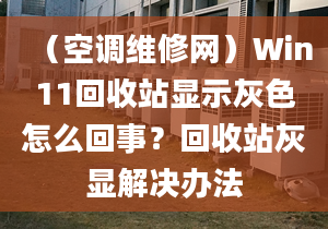 （空調(diào)維修網(wǎng)）Win11回收站顯示灰色怎么回事？回收站灰顯解決辦法