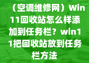 （空調(diào)維修網(wǎng)）Win11回收站怎么樣添加到任務(wù)欄？win11把回收站放到任務(wù)欄方法