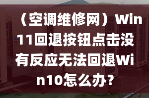 （空調(diào)維修網(wǎng)）Win11回退按鈕點(diǎn)擊沒(méi)有反應(yīng)無(wú)法回退Win10怎么辦？