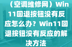 （空調(diào)維修網(wǎng)）Win11回退按鈕沒(méi)有反應(yīng)怎么辦？Win11回退按鈕沒(méi)有反應(yīng)的解決方法