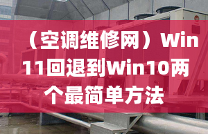 （空調(diào)維修網(wǎng)）Win11回退到Win10兩個(gè)最簡(jiǎn)單方法