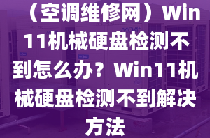 （空調(diào)維修網(wǎng)）Win11機(jī)械硬盤(pán)檢測(cè)不到怎么辦？Win11機(jī)械硬盤(pán)檢測(cè)不到解決方法