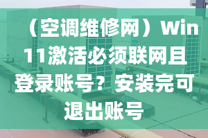 （空調(diào)維修網(wǎng)）Win11激活必須聯(lián)網(wǎng)且登錄賬號(hào)？安裝完可退出賬號(hào)