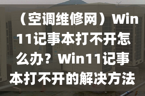 （空調(diào)維修網(wǎng)）Win11記事本打不開(kāi)怎么辦？Win11記事本打不開(kāi)的解決方法