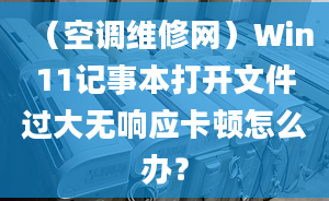 （空調(diào)維修網(wǎng)）Win11記事本打開(kāi)文件過(guò)大無(wú)響應(yīng)卡頓怎么辦？