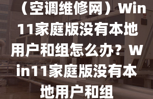 （空調(diào)維修網(wǎng)）Win11家庭版沒(méi)有本地用戶(hù)和組怎么辦？Win11家庭版沒(méi)有本地用戶(hù)和組