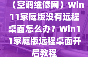 （空調(diào)維修網(wǎng)）Win11家庭版沒(méi)有遠(yuǎn)程桌面怎么辦？Win11家庭版遠(yuǎn)程桌面開(kāi)啟教程