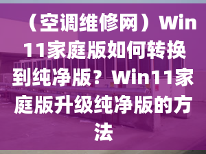 （空調(diào)維修網(wǎng)）Win11家庭版如何轉(zhuǎn)換到純凈版？Win11家庭版升級純凈版的方法