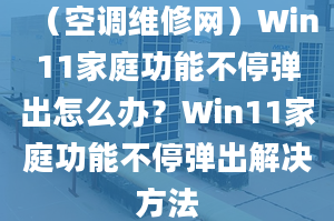 （空調(diào)維修網(wǎng)）Win11家庭功能不停彈出怎么辦？Win11家庭功能不停彈出解決方法