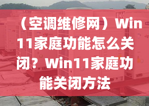 （空調(diào)維修網(wǎng)）Win11家庭功能怎么關(guān)閉？Win11家庭功能關(guān)閉方法