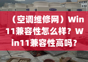 （空調(diào)維修網(wǎng)）Win11兼容性怎么樣？Win11兼容性高嗎？